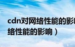 cdn对网络性能的影响主要表现为（cdn对网络性能的影响）