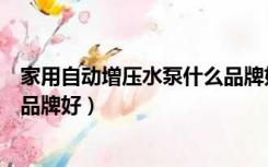 家用自动增压水泵什么品牌好（家用自来水自动增压泵哪个品牌好）