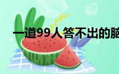 一道99人答不出的脑筋急转弯（一道99）