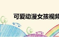 可爱动漫女孩视频（可爱动漫女孩）