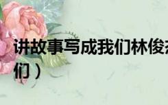讲故事写成我们林俊杰完整版（讲故事写成我们）