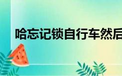 哈忘记锁自行车然后车就不见了怎么办？