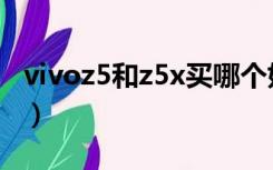 vivoz5和z5x买哪个好（vivoz5和z5x哪个好）