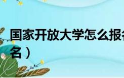 国家开放大学怎么报名（国家开放大学怎么报名）