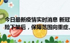 今日最新疫情实时消息 新冠保险“大变阵”！隔离险、确诊险下架后，保障范围向重症、身故等责任转移