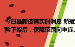 今日最新疫情实时消息 新冠保险“大变阵”！隔离险、确诊险下架后，保障范围向重症、身故等责任转移