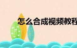 怎么合成视频教程（怎么合成视频）