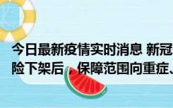 今日最新疫情实时消息 新冠保险“大变阵”！隔离险、确诊险下架后，保障范围向重症、身故等责任转移