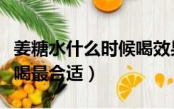 姜糖水什么时候喝效果最好（姜糖水什么时候喝最合适）