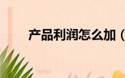 产品利润怎么加（产品利润怎么算）
