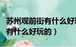 苏州观前街有什么好玩的好吃的（苏州观前街有什么好玩的）