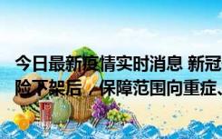 今日最新疫情实时消息 新冠保险“大变阵”！隔离险、确诊险下架后，保障范围向重症、身故等责任转移