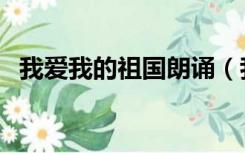 我爱我的祖国朗诵（我爱我的祖国的歌词）