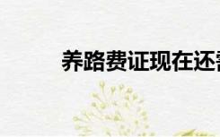 养路费证现在还需要吗（养路费）