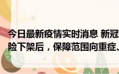 今日最新疫情实时消息 新冠保险“大变阵”！隔离险、确诊险下架后，保障范围向重症、身故等责任转移