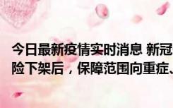 今日最新疫情实时消息 新冠保险“大变阵”！隔离险、确诊险下架后，保障范围向重症、身故等责任转移