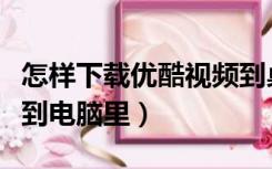 怎样下载优酷视频到桌面（怎样下载优酷视频到电脑里）