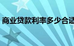 商业贷款利率多少合适（商业贷款利率多少）