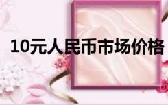 10元人民币市场价格（10元人民币赵启明）