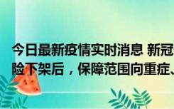 今日最新疫情实时消息 新冠保险“大变阵”！隔离险、确诊险下架后，保障范围向重症、身故等责任转移