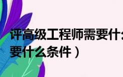 评高级工程师需要什么条件（评高级工程师需要什么条件）