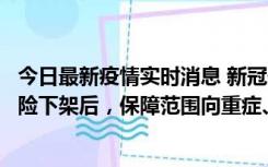 今日最新疫情实时消息 新冠保险“大变阵”！隔离险、确诊险下架后，保障范围向重症、身故等责任转移