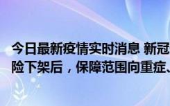 今日最新疫情实时消息 新冠保险“大变阵”！隔离险、确诊险下架后，保障范围向重症、身故等责任转移