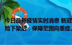 今日最新疫情实时消息 新冠保险“大变阵”！隔离险、确诊险下架后，保障范围向重症、身故等责任转移