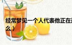 经常梦见一个人代表他正在遗忘你（经常梦见一个人代表什么）