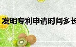 发明专利申请时间多长（发明专利申请时间）