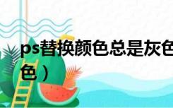 ps替换颜色总是灰色的（ps替换颜色总是灰色）