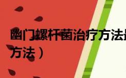 幽门螺杆菌治疗方法最好的（幽门螺杆菌治疗方法）