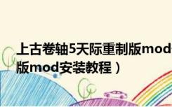 上古卷轴5天际重制版mod安装步骤（上古卷轴5天际重制版mod安装教程）