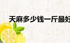 天麻多少钱一斤最好（天麻多少钱一斤）