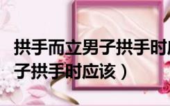 拱手而立男子拱手时应该说什么（拱手而立男子拱手时应该）