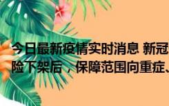 今日最新疫情实时消息 新冠保险“大变阵”！隔离险、确诊险下架后，保障范围向重症、身故等责任转移