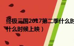 终极三国2017第二季什么时候出来（终极三国2017第二季什么时候上映）