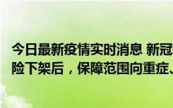 今日最新疫情实时消息 新冠保险“大变阵”！隔离险、确诊险下架后，保障范围向重症、身故等责任转移