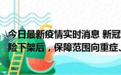 今日最新疫情实时消息 新冠保险“大变阵”！隔离险、确诊险下架后，保障范围向重症、身故等责任转移