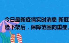 今日最新疫情实时消息 新冠保险“大变阵”！隔离险、确诊险下架后，保障范围向重症、身故等责任转移