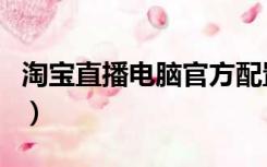 淘宝直播电脑官方配置（淘宝直播电脑版官网）