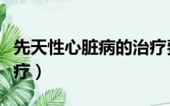 先天性心脏病的治疗费用（先天性心脏病的治疗）