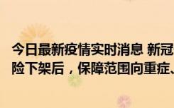 今日最新疫情实时消息 新冠保险“大变阵”！隔离险、确诊险下架后，保障范围向重症、身故等责任转移