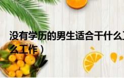 没有学历的男生适合干什么工作（没有学历的男生适合干什么工作）
