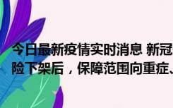 今日最新疫情实时消息 新冠保险“大变阵”！隔离险、确诊险下架后，保障范围向重症、身故等责任转移