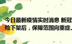 今日最新疫情实时消息 新冠保险“大变阵”！隔离险、确诊险下架后，保障范围向重症、身故等责任转移