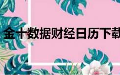 金十数据财经日历下载（金十数据财经日历）