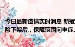 今日最新疫情实时消息 新冠保险“大变阵”！隔离险、确诊险下架后，保障范围向重症、身故等责任转移