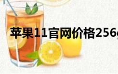 苹果11官网价格256g（苹果11官网价格）