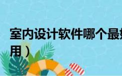 室内设计软件哪个最好（室内设计软件哪个好用）